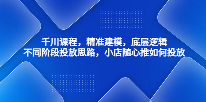 千川课程，精准建模，底层逻辑，不同阶段投放思路，小店随心推如何投放-天行资源库