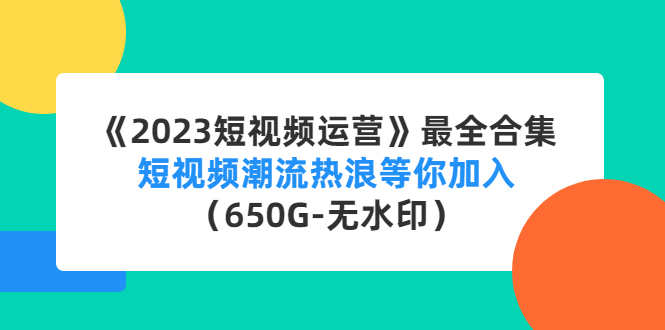 《2023短视频运营》最全合集：短视频潮流热浪等你加入（650G-无水印）-天行资源库