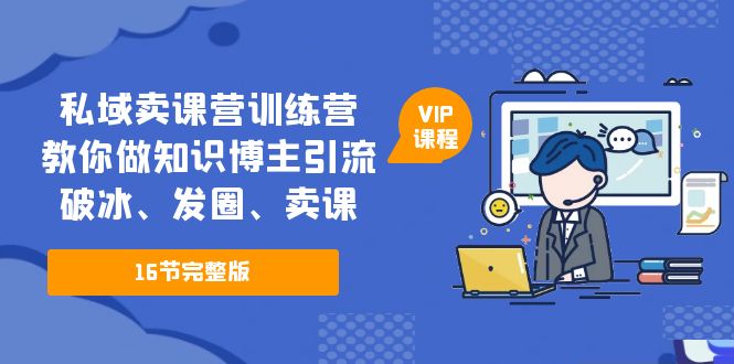 私域卖课营训练营：教你做知识博主引流、破冰、发圈、卖课（16节课完整版）-天行资源库