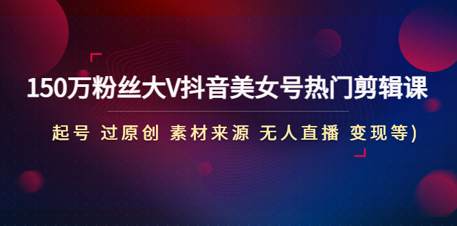 150万粉丝大V抖音美女号热门剪辑课(起号 过原创 素材来源 无人直播 变现)-天行资源库