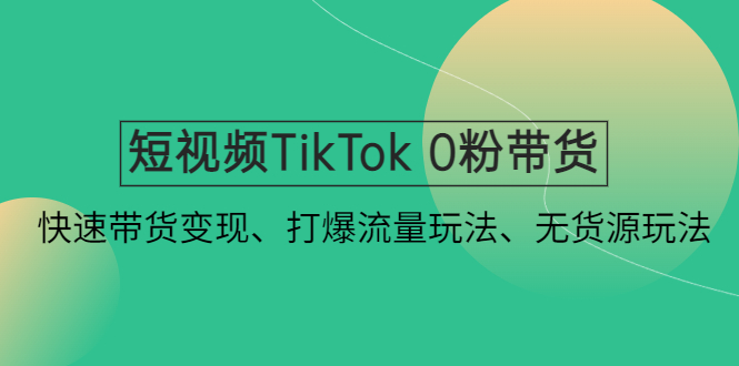 短视频TikTok 0粉带货：快速带货变现、打爆流量玩法、无货源玩法！-天行资源库