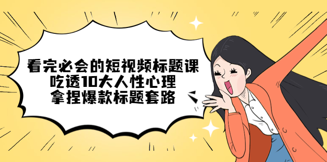 看完必会的短视频标题课，吃透10大人性心理，拿捏爆款标题套路-天行资源库