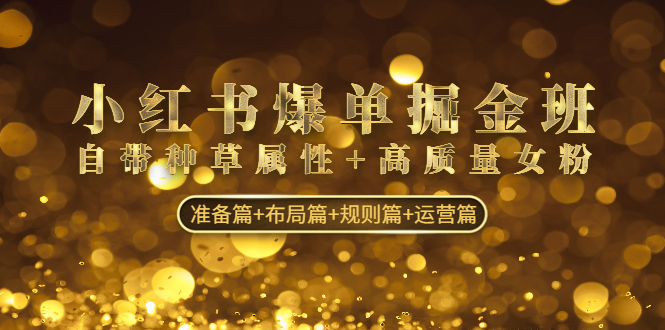小红书爆单掘金班：自带种草属性+高质量女粉 准备篇+布局篇+规则篇+运营篇-天行资源库