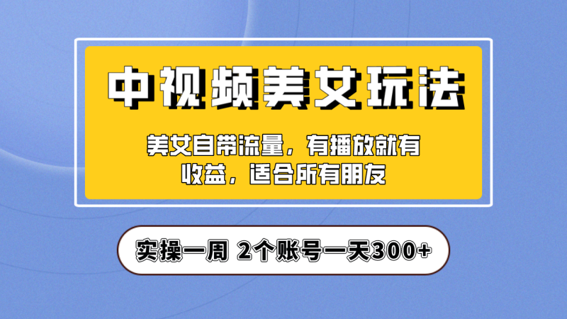 实操一天300+，【中视频美女号】项目拆解，保姆级教程助力你快速成单！-天行资源库