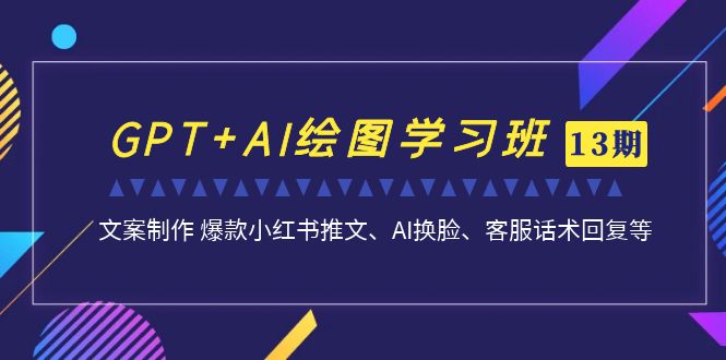 GPT+AI绘图学习班【13期更新】 文案制作 爆款小红书推文、AI换脸、客服话术-天行资源库