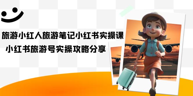 旅游小红人-旅游笔记小红书实操课，小红书旅游号实操攻略分享（8节课）-天行资源库