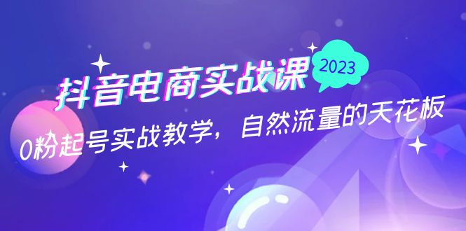 抖音电商实战课：0粉起号实战教学，自然流量的天花板（2月19最新）-天行资源库