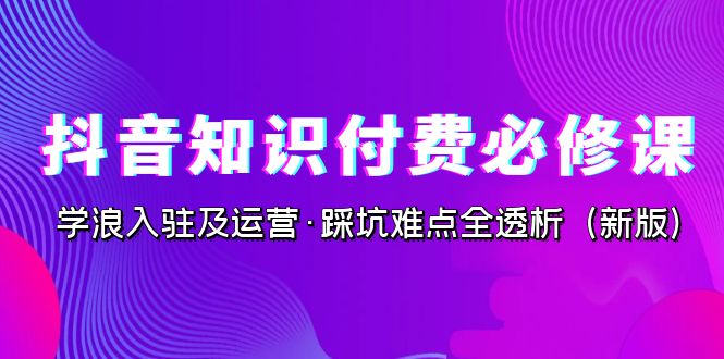 抖音·知识付费·必修课，学浪入驻及运营·踩坑难点全透析（2023新版）-天行资源库