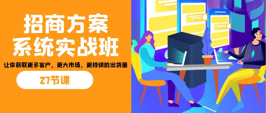 招商·方案系统实战班：让你获取更多客户，更大市场，更持续的出货量(27节)-天行资源库