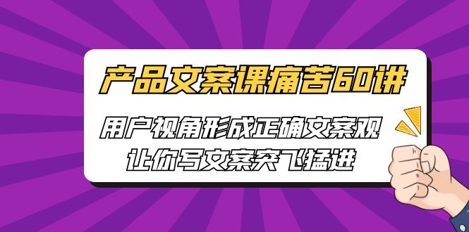 产品文案课痛苦60讲，用户视角形成正确文案观，让你写文案突飞猛进-天行资源库