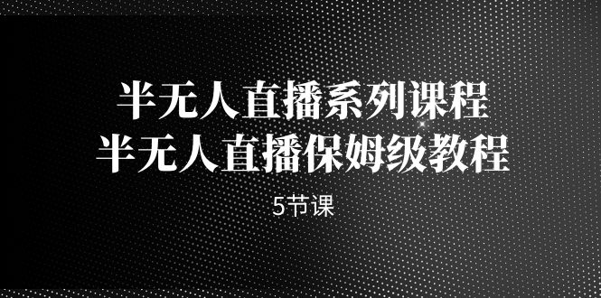 半无人直播系列课程，半无人直播保姆级教程（5节课）-天行资源库