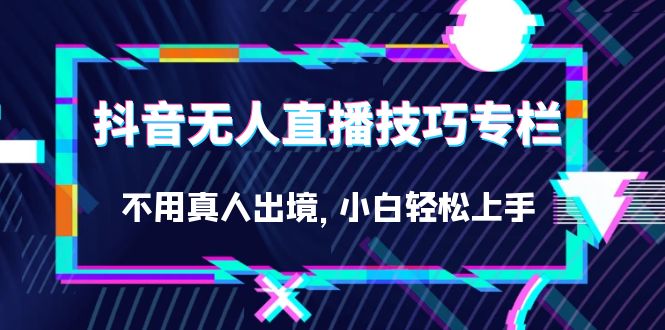 抖音无人直播技巧专栏，不用真人出境，小白轻松上手（27节）-天行资源库