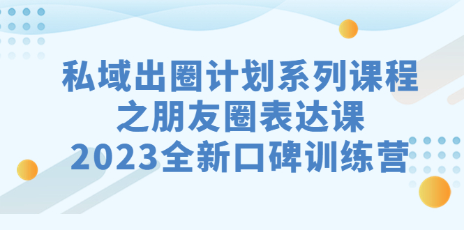 私域-出圈计划系列课程之朋友圈-表达课，2023全新口碑训练营-天行资源库