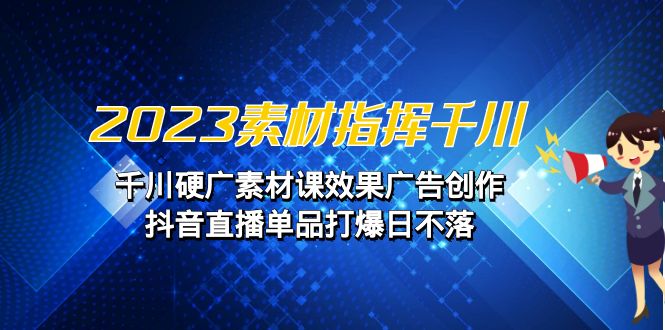 2023素材 指挥千川，千川硬广素材课效果广告创作，抖音直播单品打爆日不落-天行资源库