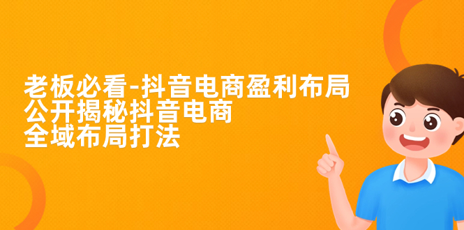 老板必学-抖音电商-盈利布局，公开揭秘抖音电商全域布局打法-天行资源库