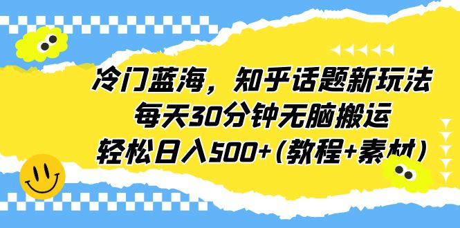 冷门蓝海，知乎话题新玩法，每天30分钟无脑搬运，轻松日入500+(教程+素材)-天行资源库