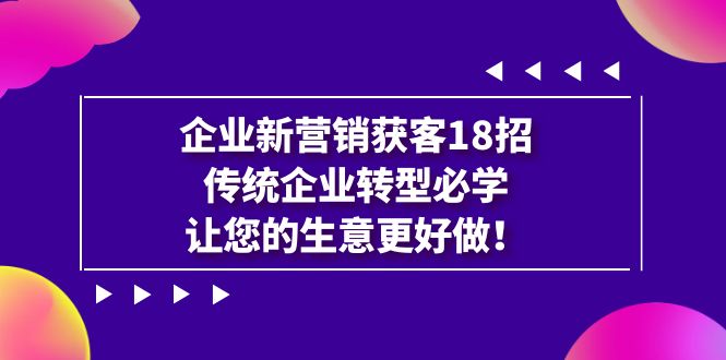 企业·新营销·获客18招，传统企业·转型必学，让您的生意更好做-天行资源库