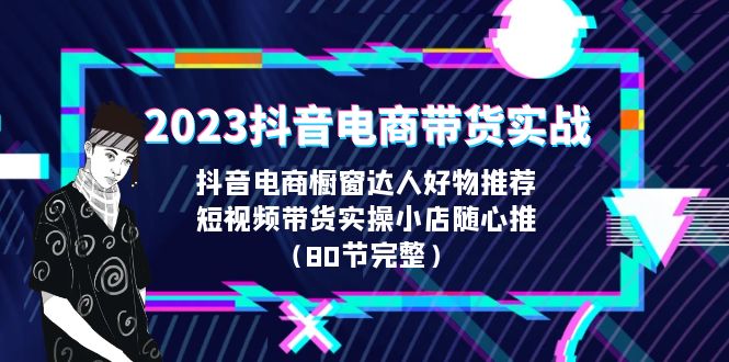 2023抖音电商带货实战，橱窗达人好物推荐，实操小店随心推（80节完整）-天行资源库