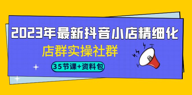 2023年最新抖音小店精细化-店群实操社群（35节课+资料包）-天行资源库
