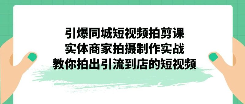 引爆同城-短视频拍剪课：实体商家拍摄制作实战，教你拍出引流到店的短视频-天行资源库