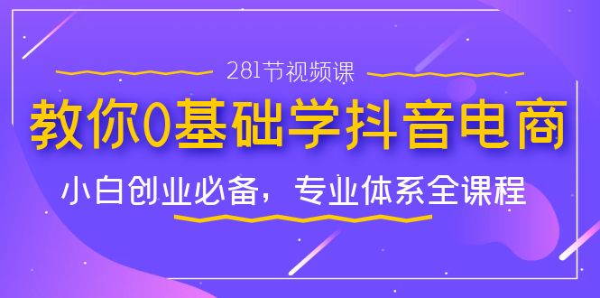 教你0基础学·抖音电商：小白创业必备，专业体系全课程（281节视频课）-天行资源库