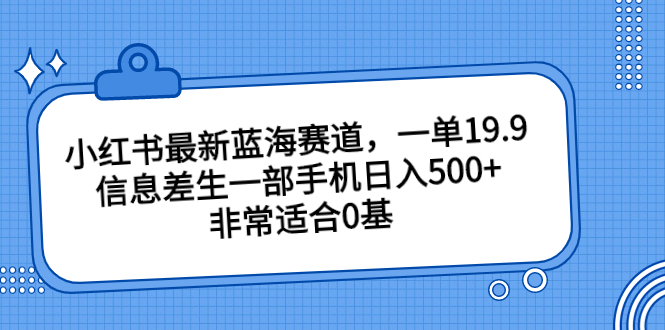小红书最新蓝海赛道，一单19.9，信息差生一部手机日入500+，非常适合0基-天行资源库