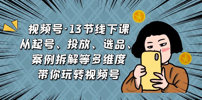 视频号·13节线下课，从起号、投放、选品、案例拆解等多维度带你玩转视频号-天行资源库