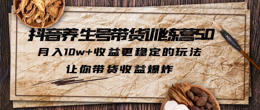 抖音养生号带货·训练营5.0，月入10w+收益更稳定的玩法，让你带货收益爆炸-天行资源库