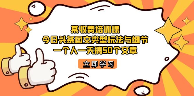 某收费培训课：今日头条账号图文玩法与细节，一个人一天搞50个文章-天行资源库