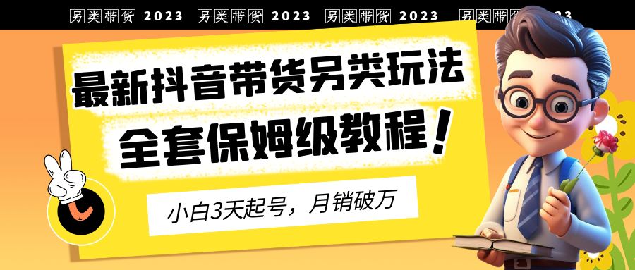 2023年最新抖音带货另类玩法，3天起号，月销破万（保姆级教程）-天行资源库