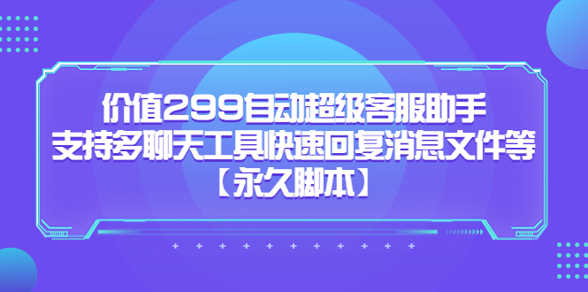 价值299自动超级客服助手，支持多聊天工具快速回复消息文件等【永久脚本】-天行资源库