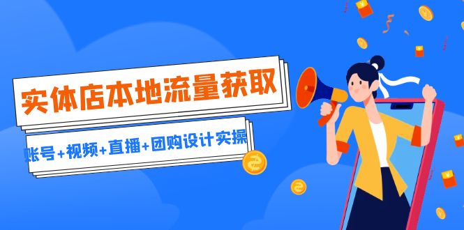 实体店本地流量获取（账号+视频+直播+团购设计实操）引流获客+同城流量曝光-天行资源库