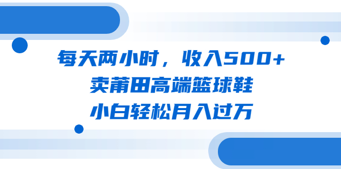 每天两小时，收入500+，卖莆田高端篮球鞋，小白轻松月入过万（教程+素材）-天行资源库