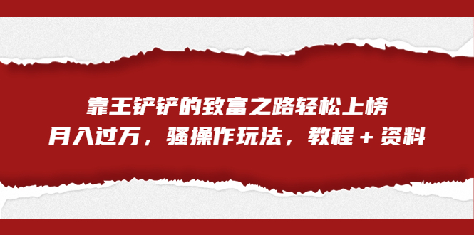 全网首发，靠王铲铲的致富之路轻松上榜，月入过万，骚操作玩法，教程＋资料-天行资源库