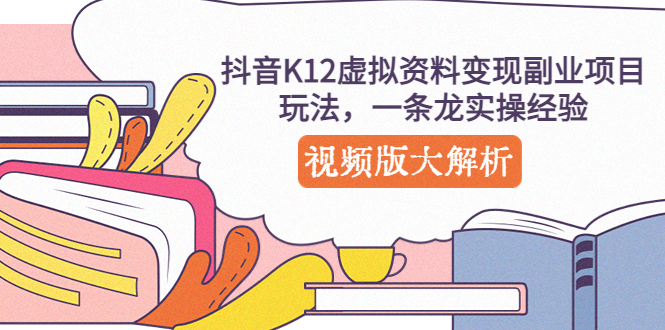 抖音K12虚拟资料变现副业项目玩法，一条龙实操经验，视频版大解析-天行资源库