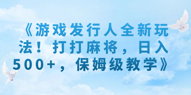 《游戏发行人全新玩法！打打麻将，日入500+，保姆级教学》-天行资源库