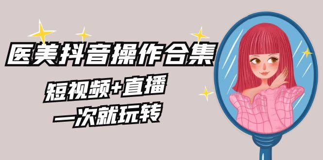 美业全干货·生美·医美抖音操作合集，短视频+直播，一次就玩转-天行资源库