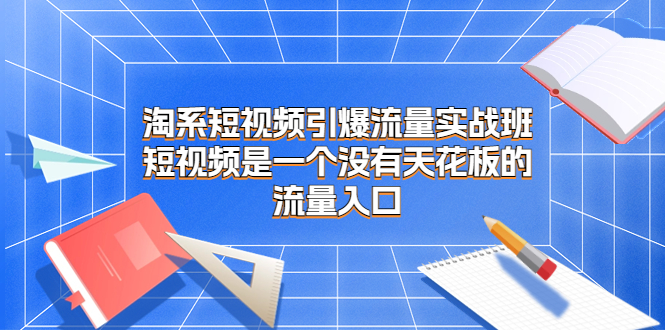 淘系短视频引爆流量实战班，短视频是一个没有天花板的流量入口-天行资源库