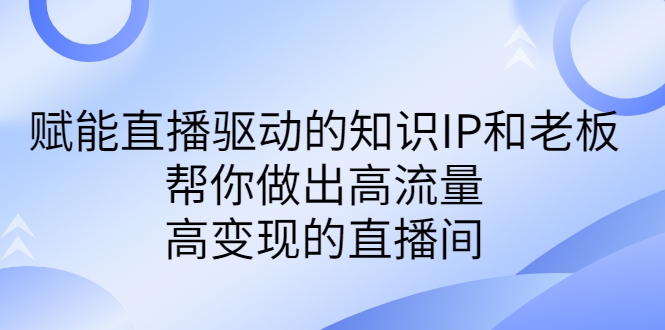 某付费课-赋能直播驱动的知识IP和老板，帮你做出高流量、高变现的直播间-天行资源库