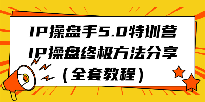 IP操盘手5.0特训营，IP操盘终极方法分享（全套教程）-天行资源库