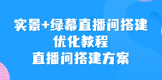 实景+绿幕直播间搭建优化教程，直播间搭建方案-天行资源库