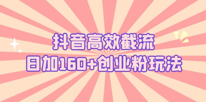 抖音高效截流日加160+创业粉玩法：详细操作实战演示！-天行资源库