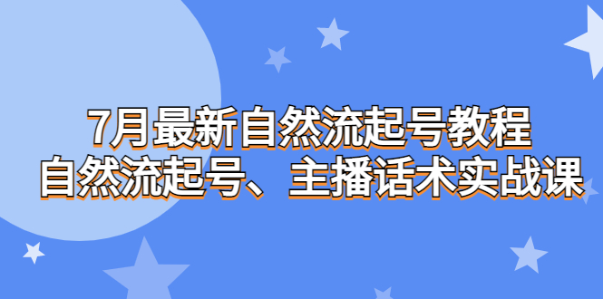 7月最新自然流起号教程，自然流起号、主播话术实战课-天行资源库