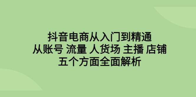 抖音电商从入门到精通，从账号 流量 人货场 主播 店铺五个方面全面解析-天行资源库