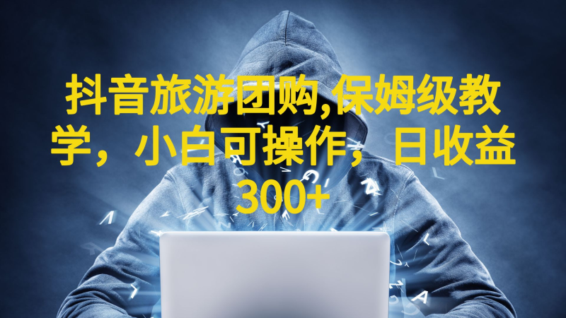 抖音旅游团购项目，保姆级教学，小白可操作，日收益300+（教程+素材）-天行资源库