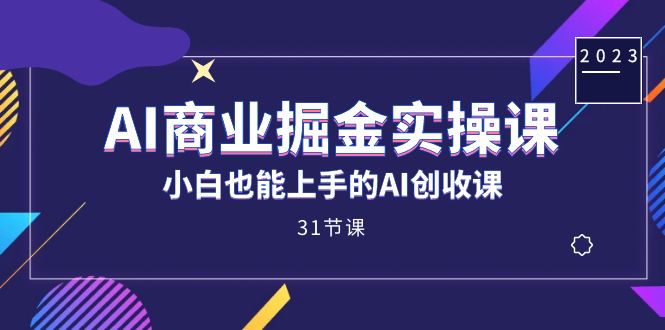 AI商业掘金实操课，小白也能上手的AI创收课（31课）-天行资源库