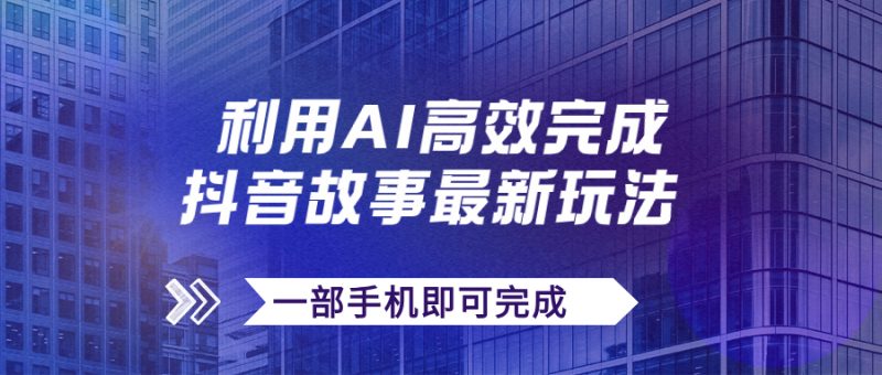 抖音故事最新玩法，通过AI一键生成文案和视频，日收入500+一部手机即可完成-天行资源库