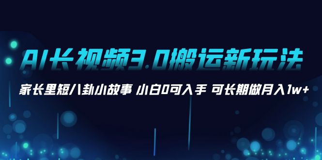 AI长视频3.0搬运新玩法 家长里短八卦小故事 小白0可入手 可长期做月入1w+-天行资源库