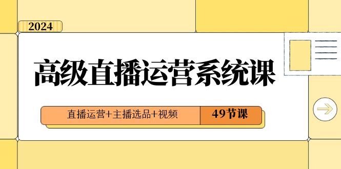 2024高级直播·运营系统课，直播运营+主播选品+视频（49节课）-天行资源库