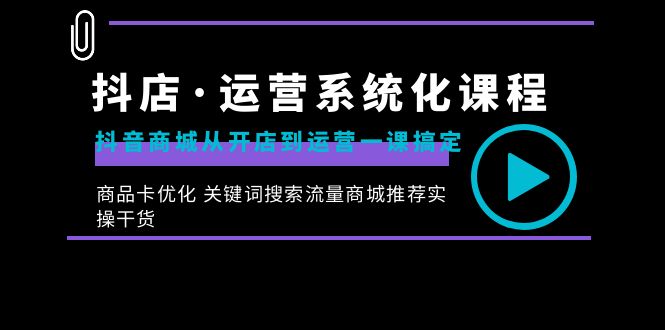 抖店·运营系统化课程：抖音商城从开店到运营一课搞定，商品卡优化 关键…-天行资源库
